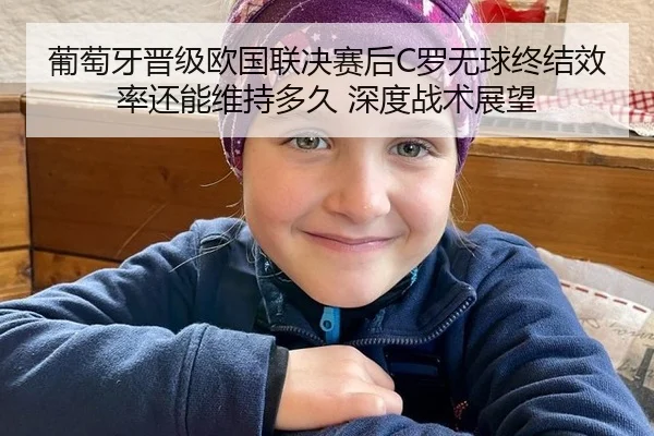 葡萄牙晋级欧国联决赛后C罗无球终结效率还能维持多久 深度战术展望